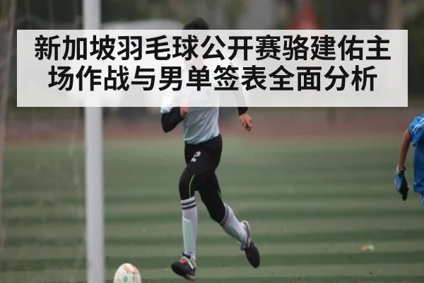 新加坡羽毛球公开赛骆建佑主场作战与男单签表全面分析