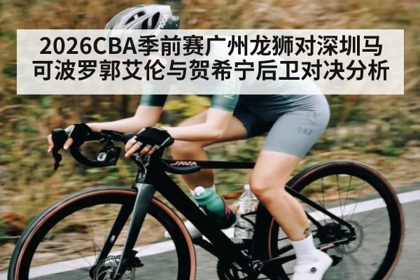 2026CBA季前赛广州龙狮对深圳马可波罗郭艾伦与贺希宁后卫对决分析