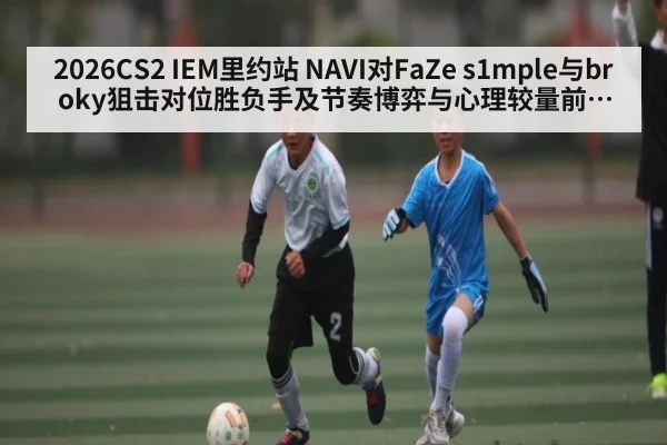 2026CS2 IEM里约站 NAVI对FaZe s1mple与broky狙击对位胜负手及节奏博弈与心理较量前瞻分析