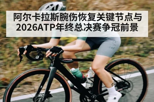 阿尔卡拉斯腕伤恢复关键节点与2026ATP年终总决赛争冠前景