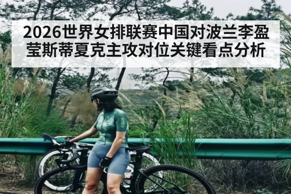 2026世界女排联赛中国对波兰李盈莹斯蒂夏克主攻对位关键看点分析